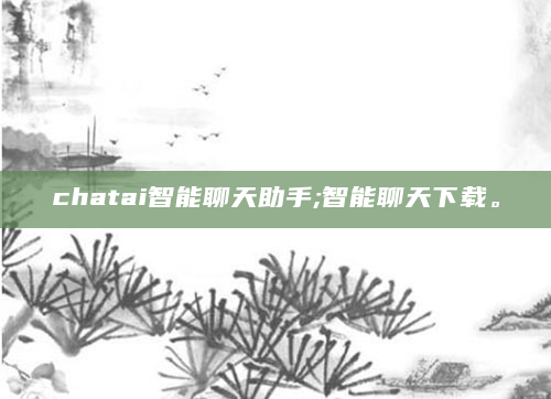 chatai智能聊天助手;智能聊天下载。