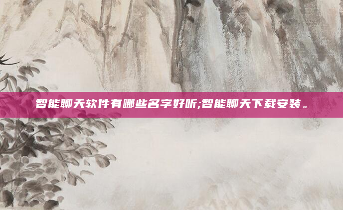智能聊天软件有哪些名字好听;智能聊天下载安装。