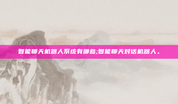 智能聊天机器人系统有哪些;智能聊天对话机器人。