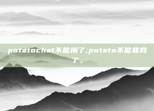 potatochat不能用了;potato不能联网了。