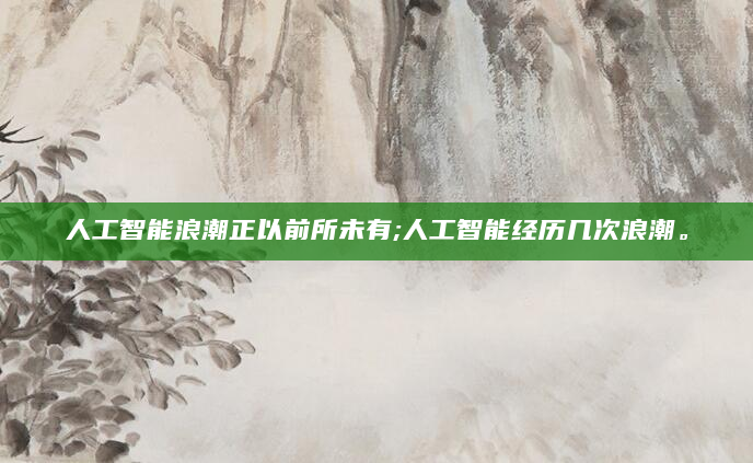 人工智能浪潮正以前所未有;人工智能经历几次浪潮。