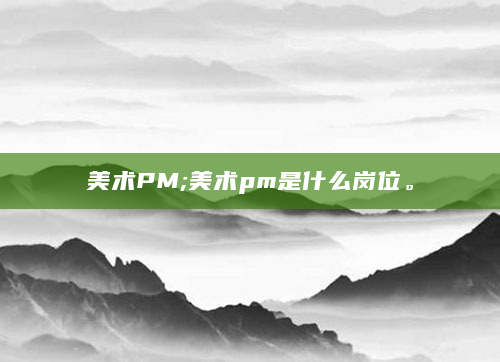 美术PM;美术pm是什么岗位。