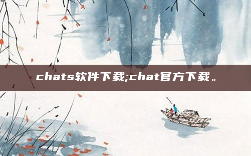 chats软件下载;chat官方下载。