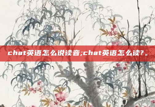 chat英语怎么说读音;chat英语怎么读?。