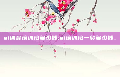 ai课程培训班多少钱;ai培训班一般多少钱。