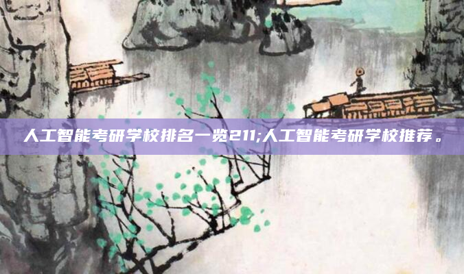 人工智能考研学校排名一览211;人工智能考研学校推荐。