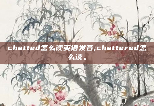 chatted怎么读英语发音;chattered怎么读。