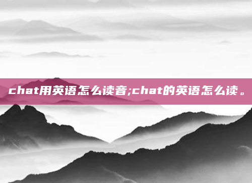 chat用英语怎么读音;chat的英语怎么读。