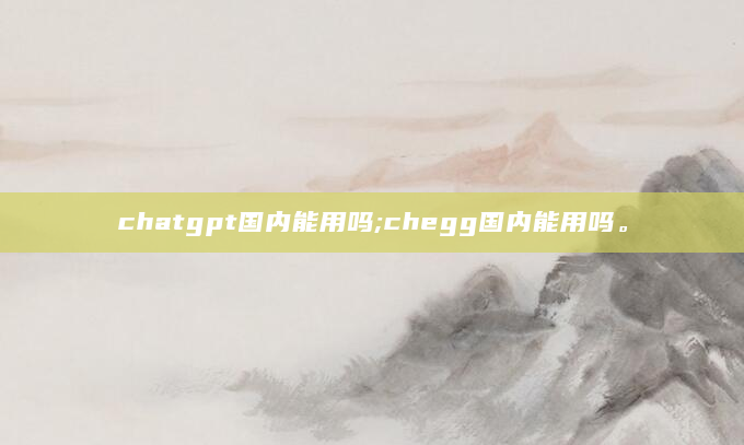 chatgpt国内能用吗;chegg国内能用吗。