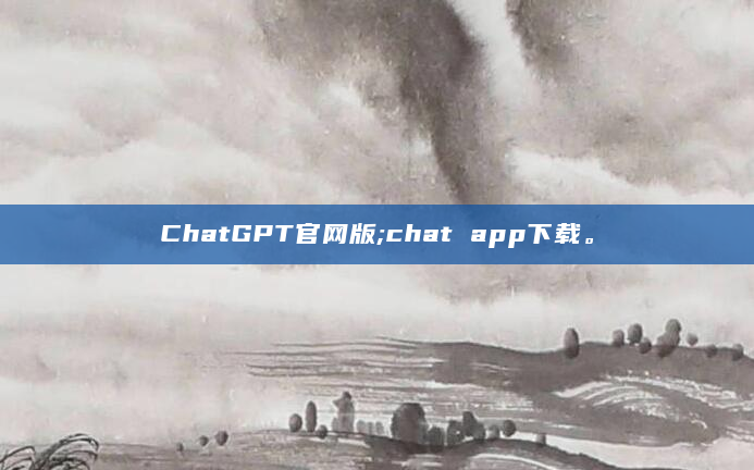ChatGPT官网版;chat app下载。