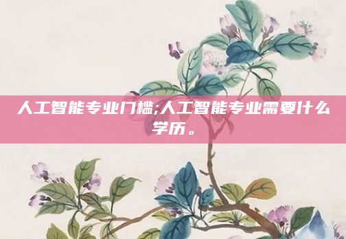 人工智能专业门槛;人工智能专业需要什么学历。
