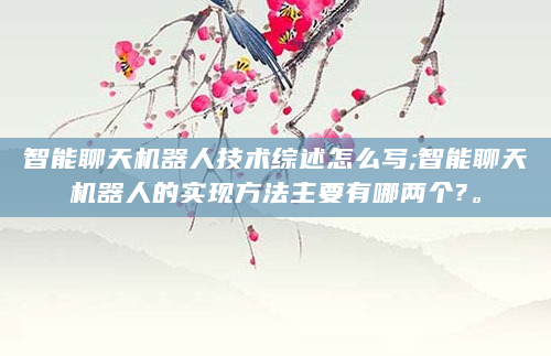 智能聊天机器人技术综述怎么写;智能聊天机器人的实现方法主要有哪两个?。