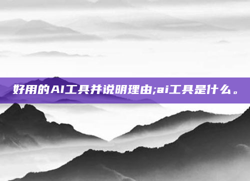 好用的AI工具并说明理由;ai工具是什么。