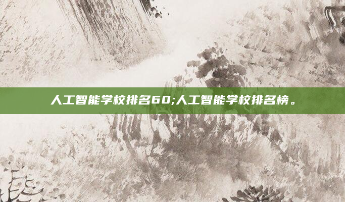人工智能学校排名60;人工智能学校排名榜。