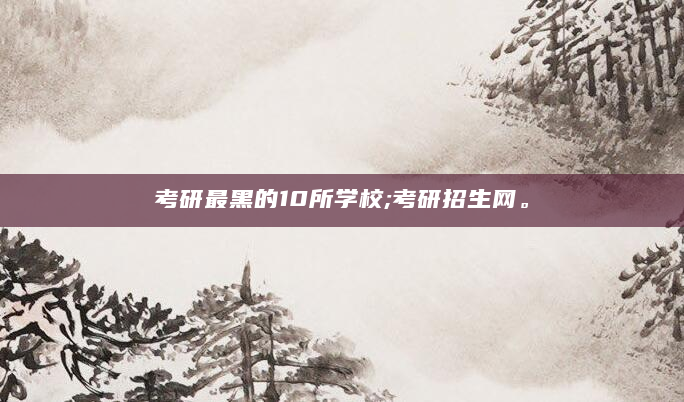考研最黑的10所学校;考研招生网。