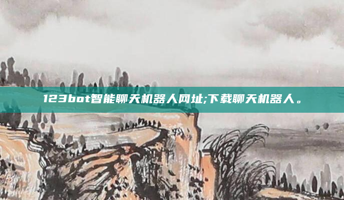 123bot智能聊天机器人网址;下载聊天机器人。