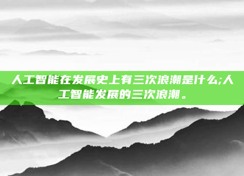 人工智能在发展史上有三次浪潮是什么;人工智能发展的三次浪潮。