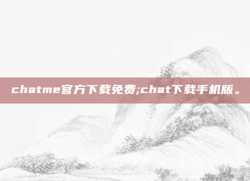 chatme官方下载免费;chat下载手机版。