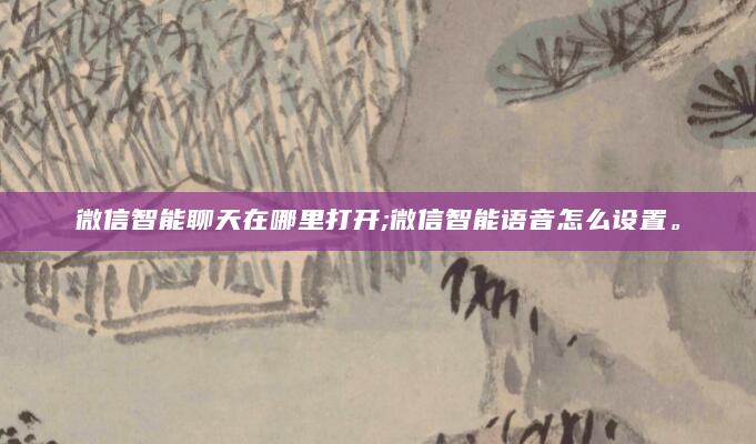 微信智能聊天在哪里打开;微信智能语音怎么设置。