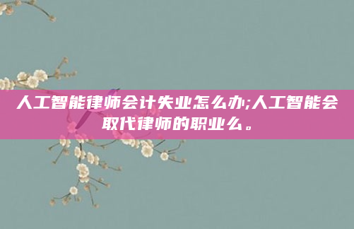 人工智能律师会计失业怎么办;人工智能会取代律师的职业么。