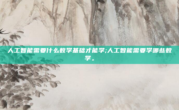 人工智能需要什么数学基础才能学;人工智能需要学哪些数学。