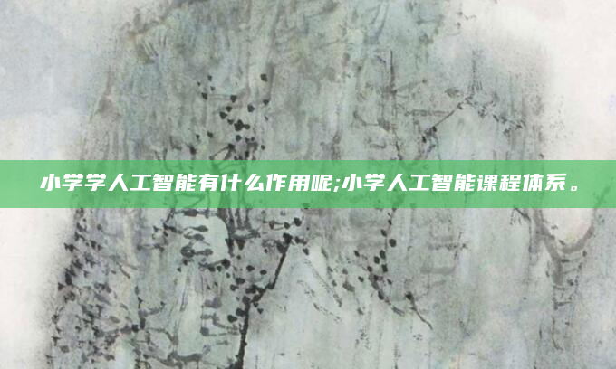 小学学人工智能有什么作用呢;小学人工智能课程体系。