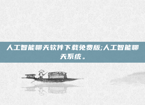 人工智能聊天软件下载免费版;人工智能聊天系统。