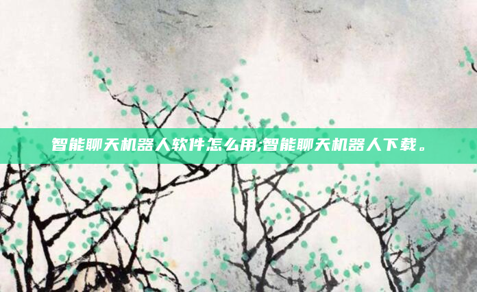 智能聊天机器人软件怎么用;智能聊天机器人下载。