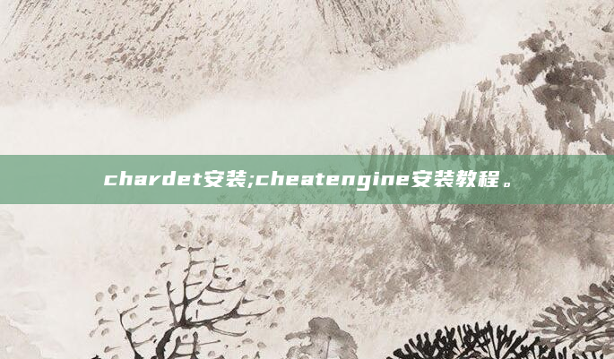 chardet安装;cheatengine安装教程。