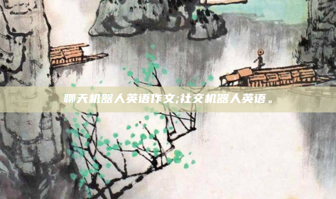 聊天机器人英语作文;社交机器人英语。