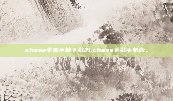 chess苹果不能下载吗;chess下载手机版。