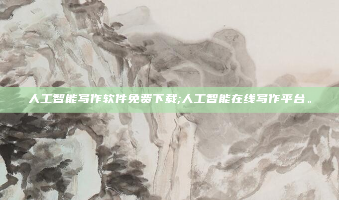 人工智能写作软件免费下载;人工智能在线写作平台。