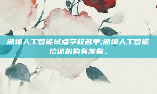 深圳人工智能试点学校名单;深圳人工智能培训机构有哪些。