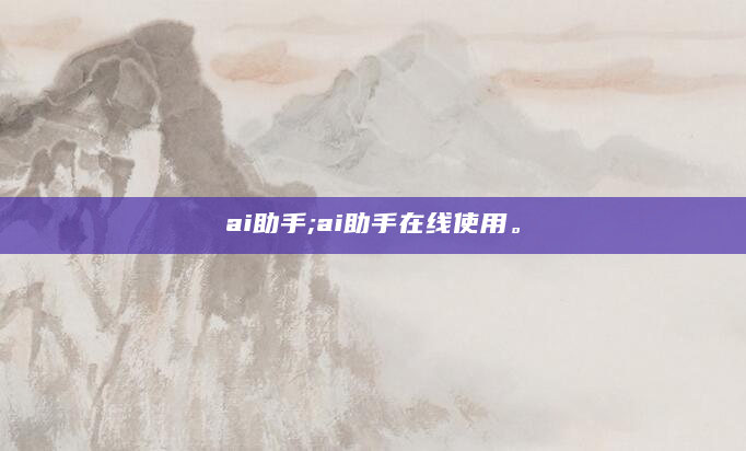 ai助手;ai助手在线使用。