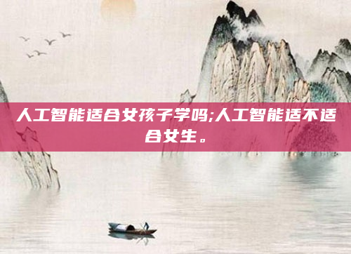人工智能适合女孩子学吗;人工智能适不适合女生。