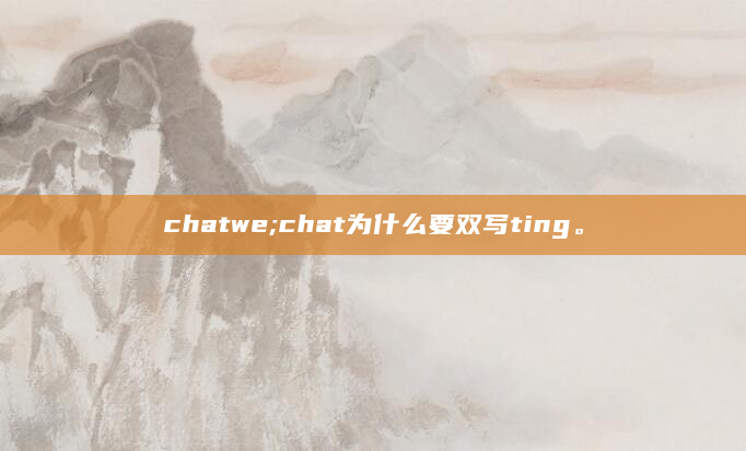 chatwe;chat为什么要双写ting。
