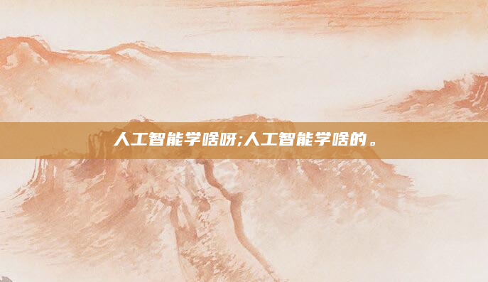 人工智能学啥呀;人工智能学啥的。