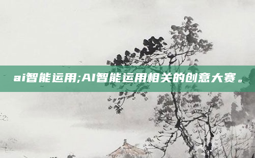 ai智能运用;AI智能运用相关的创意大赛。