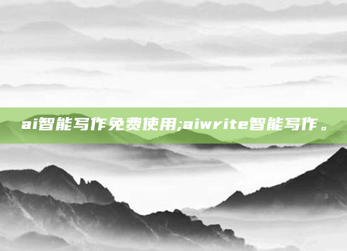 ai智能写作免费使用;aiwrite智能写作。