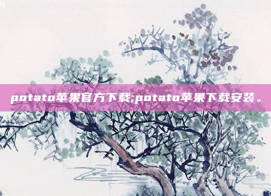 potato苹果官方下载;potato苹果下载安装。