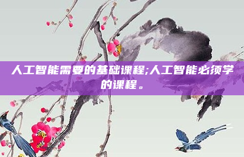人工智能需要的基础课程;人工智能必须学的课程。