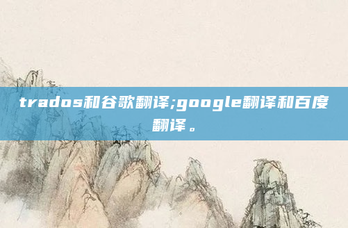 trados和谷歌翻译;google翻译和百度翻译。