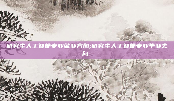 研究生人工智能专业就业方向;研究生人工智能专业毕业去向。