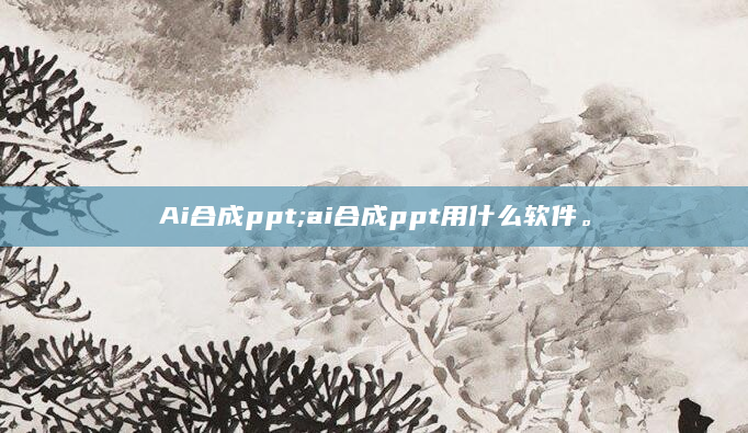 Ai合成ppt;ai合成ppt用什么软件。