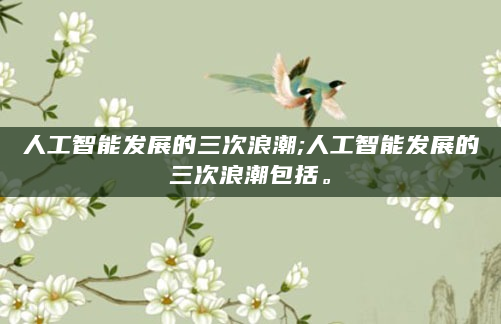 人工智能发展的三次浪潮;人工智能发展的三次浪潮包括。