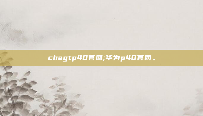 chagtp40官网;华为p40官网。