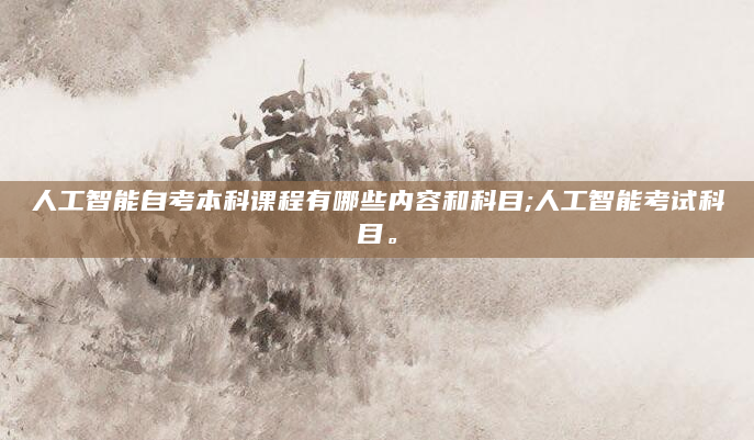 人工智能自考本科课程有哪些内容和科目;人工智能考试科目。