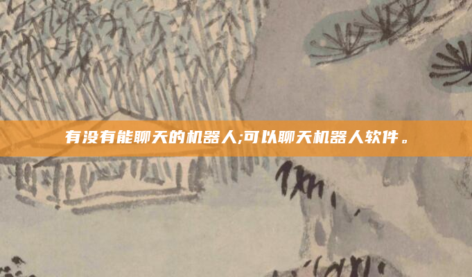 有没有能聊天的机器人;可以聊天机器人软件。