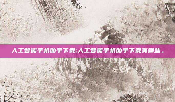 人工智能手机助手下载;人工智能手机助手下载有哪些。