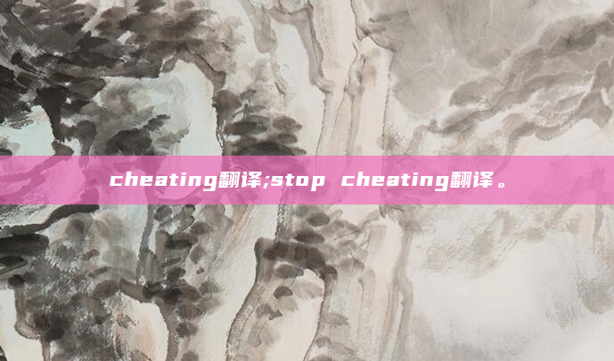 cheating翻译;stop cheating翻译。